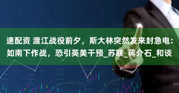 速配资 渡江战役前夕，斯大林突然发来封急电：如南下作战，恐引英美干预_苏联_蒋介石_和谈