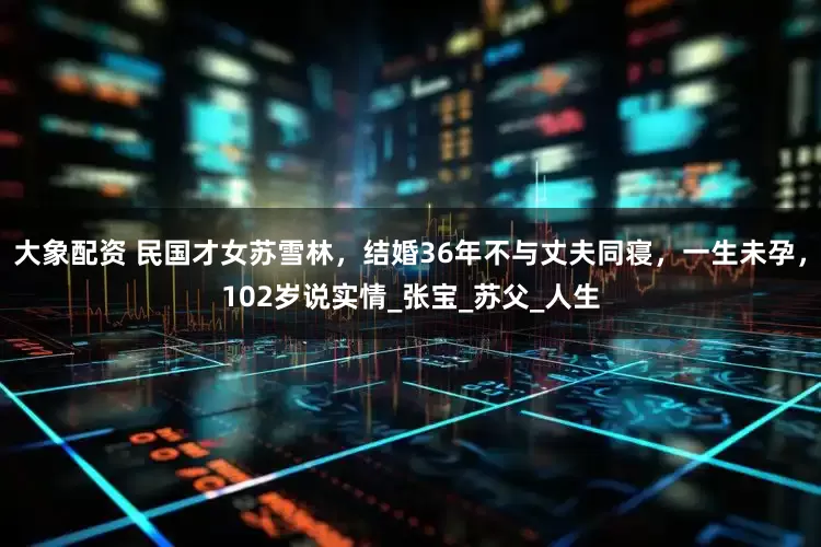 大象配资 民国才女苏雪林，结婚36年不与丈夫同寝，一生未孕，102岁说实情_张宝_苏父_人生