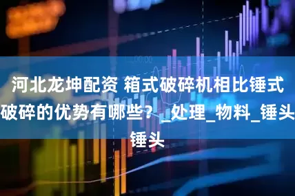 河北龙坤配资 箱式破碎机相比锤式破碎的优势有哪些？_处理_物料_锤头