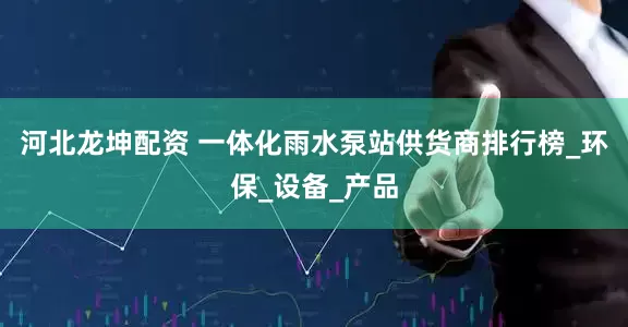 河北龙坤配资 一体化雨水泵站供货商排行榜_环保_设备_产品