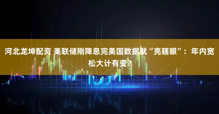 河北龙坤配资 美联储刚降息完美国数据就“亮瞎眼”：年内宽松大计有变？