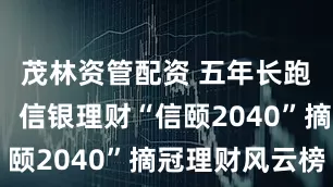 茂林资管配资 五年长跑“健将”：信银理财“信颐2040”摘冠理财风云榜