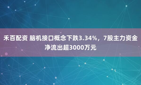 禾百配资 脑机接口概念下跌3.34%，7股主力资金净流出超3000万元