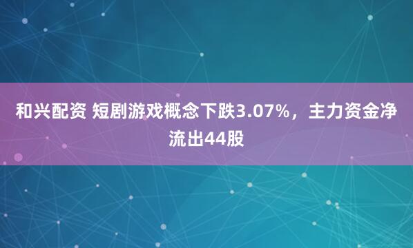 和兴配资 短剧游戏概念下跌3.07%，主力资金净流出44股
