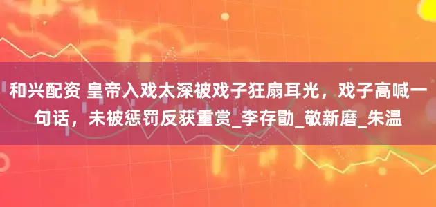 和兴配资 皇帝入戏太深被戏子狂扇耳光，戏子高喊一句话，未被惩罚反获重赏_李存勖_敬新磨_朱温