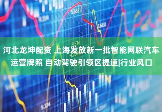 河北龙坤配资 上海发放新一批智能网联汽车运营牌照 自动驾驶引领区提速|行业风口