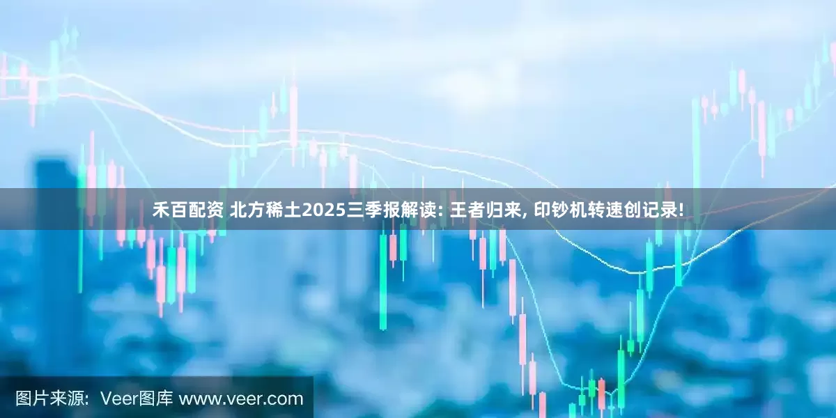 禾百配资 北方稀土2025三季报解读: 王者归来, 印钞机转速创记录!