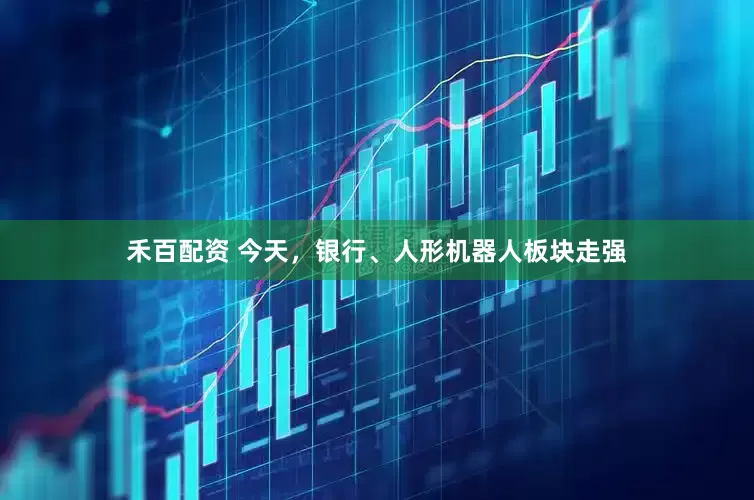 禾百配资 今天，银行、人形机器人板块走强