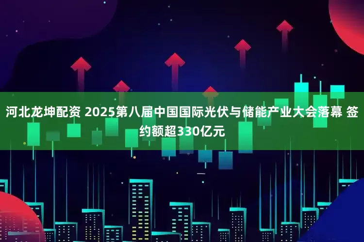 河北龙坤配资 2025第八届中国国际光伏与储能产业大会落幕 签约额超330亿元