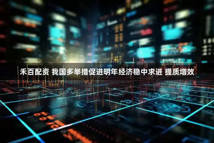禾百配资 我国多举措促进明年经济稳中求进 提质增效