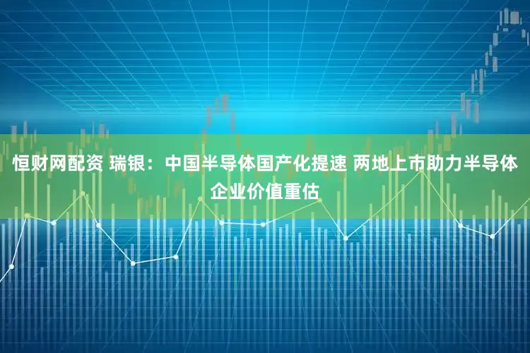 恒财网配资 瑞银：中国半导体国产化提速 两地上市助力半导体企业价值重估