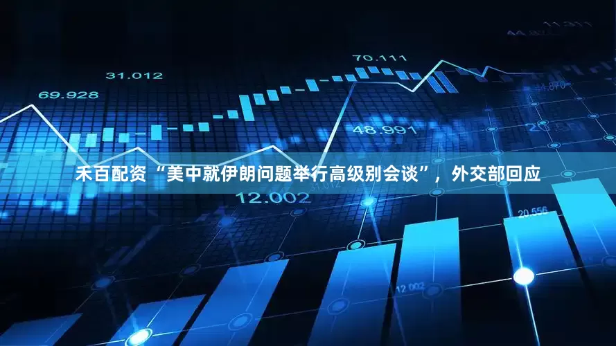 禾百配资 “美中就伊朗问题举行高级别会谈”，外交部回应