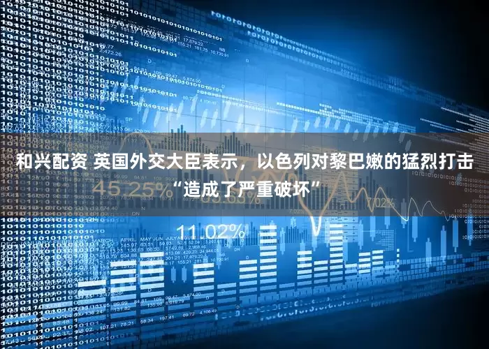 和兴配资 英国外交大臣表示，以色列对黎巴嫩的猛烈打击“造成了严重破坏”