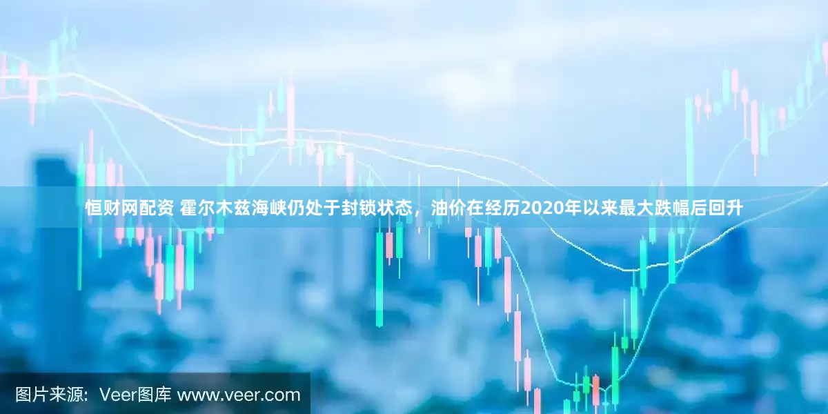 恒财网配资 霍尔木兹海峡仍处于封锁状态，油价在经历2020年以来最大跌幅后回升