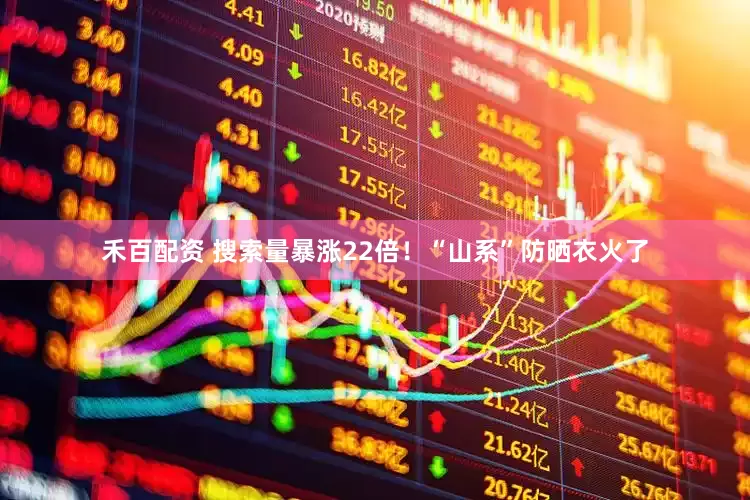 禾百配资 搜索量暴涨22倍！“山系”防晒衣火了