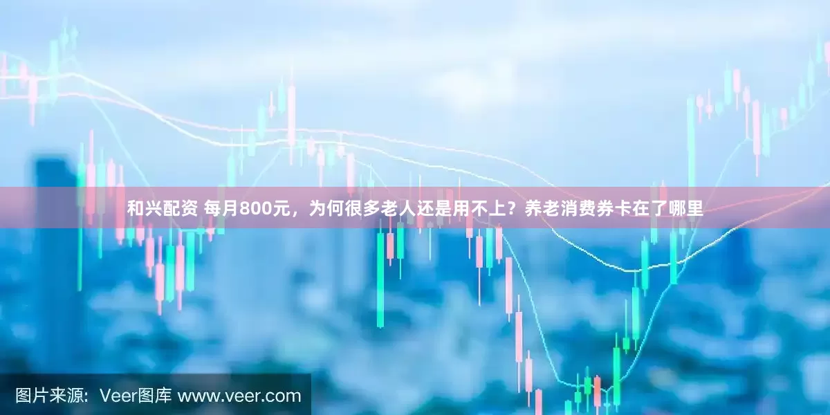 和兴配资 每月800元，为何很多老人还是用不上？养老消费券卡在了哪里