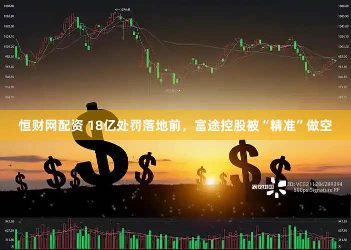 恒财网配资 18亿处罚落地前，富途控股被“精准”做空